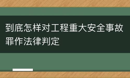 到底怎样对工程重大安全事故罪作法律判定