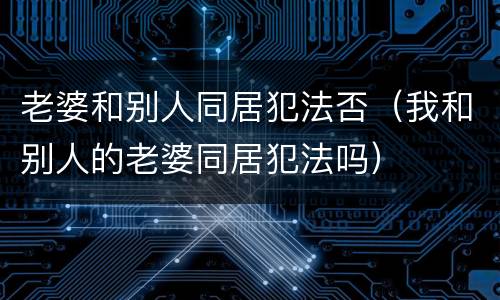 老婆和别人同居犯法否（我和别人的老婆同居犯法吗）