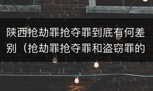 陕西抢劫罪抢夺罪到底有何差别（抢劫罪抢夺罪和盗窃罪的区别）