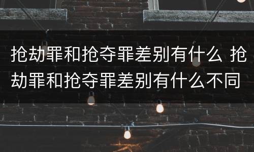 抢劫罪和抢夺罪差别有什么 抢劫罪和抢夺罪差别有什么不同