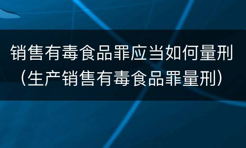 销售有毒食品罪应当如何量刑（生产销售有毒食品罪量刑）