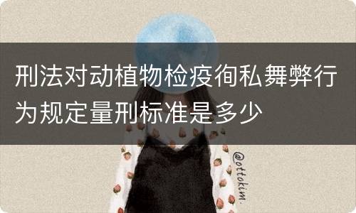 刑法对动植物检疫徇私舞弊行为规定量刑标准是多少