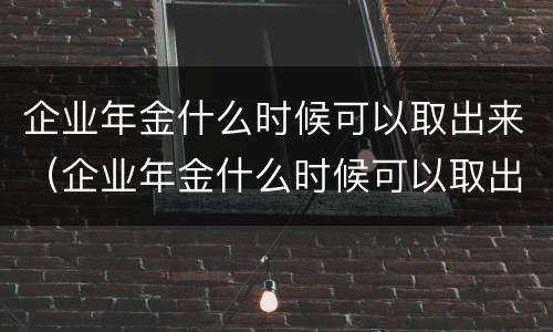 企业年金什么时候可以取出来（企业年金什么时候可以取出来用）