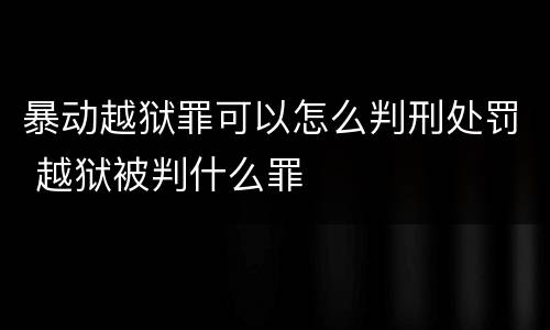 暴动越狱罪可以怎么判刑处罚 越狱被判什么罪