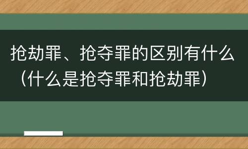 抢劫罪、抢夺罪的区别有什么（什么是抢夺罪和抢劫罪）