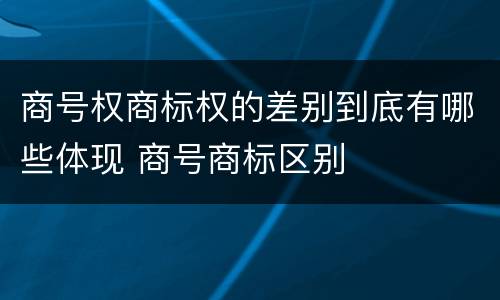 商号权商标权的差别到底有哪些体现 商号商标区别