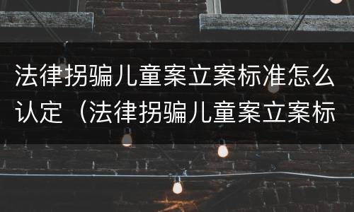 法律拐骗儿童案立案标准怎么认定（法律拐骗儿童案立案标准怎么认定的）