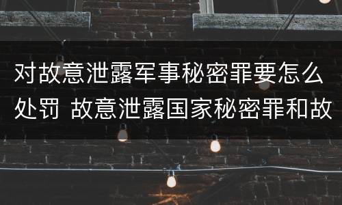 对故意泄露军事秘密罪要怎么处罚 故意泄露国家秘密罪和故意泄露军事秘密罪