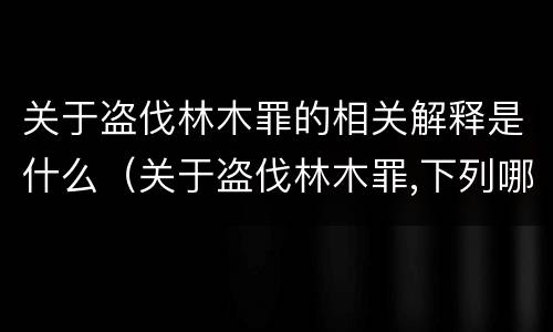 关于盗伐林木罪的相关解释是什么（关于盗伐林木罪,下列哪一选项是正确的?）
