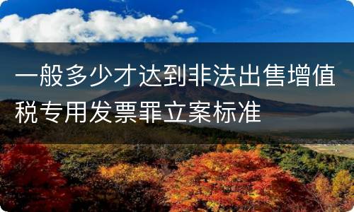 一般多少才达到非法出售增值税专用发票罪立案标准