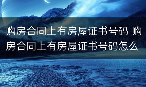 购房合同上有房屋证书号码 购房合同上有房屋证书号码怎么办