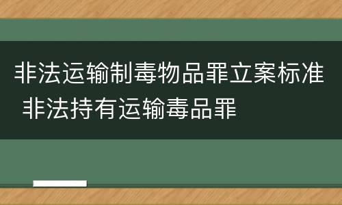 非法运输制毒物品罪立案标准 非法持有运输毒品罪