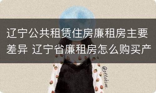 辽宁公共租赁住房廉租房主要差异 辽宁省廉租房怎么购买产权
