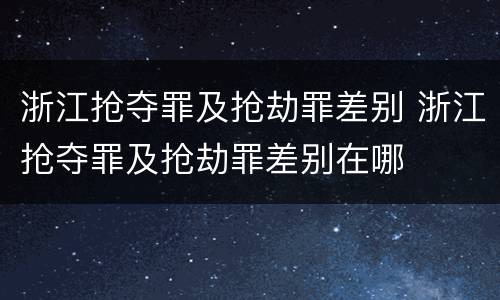 浙江抢夺罪及抢劫罪差别 浙江抢夺罪及抢劫罪差别在哪