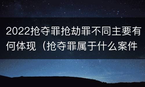 2022抢夺罪抢劫罪不同主要有何体现（抢夺罪属于什么案件）