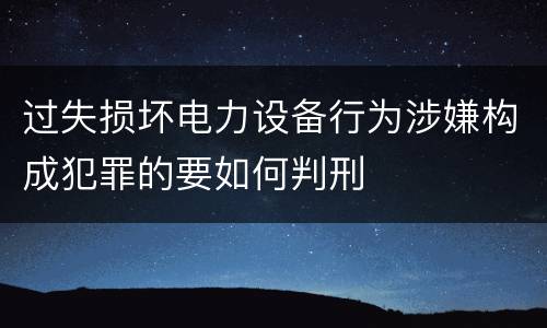 过失损坏电力设备行为涉嫌构成犯罪的要如何判刑