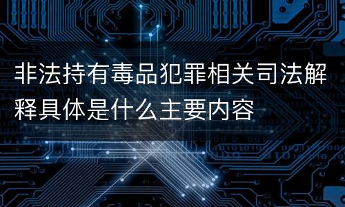 非法持有毒品犯罪相关司法解释具体是什么主要内容