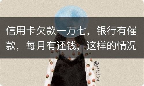 信用卡欠款一万七，银行有催款，每月有还钱，这样的情况立案吗