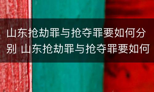 山东抢劫罪与抢夺罪要如何分别 山东抢劫罪与抢夺罪要如何分别判刑
