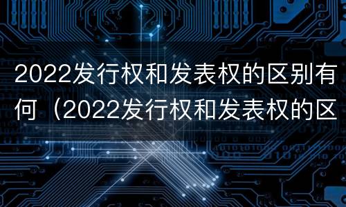 2022发行权和发表权的区别有何（2022发行权和发表权的区别有何联系）
