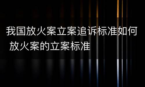 我国放火案立案追诉标准如何 放火案的立案标准