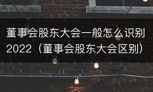 董事会股东大会一般怎么识别2022（董事会股东大会区别）