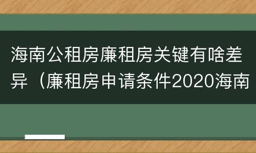 海南公租房廉租房关键有啥差异（廉租房申请条件2020海南）