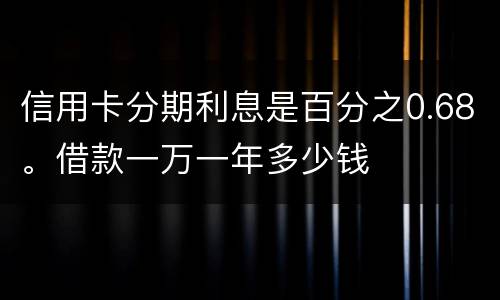 信用卡分期利息是百分之0.68。借款一万一年多少钱