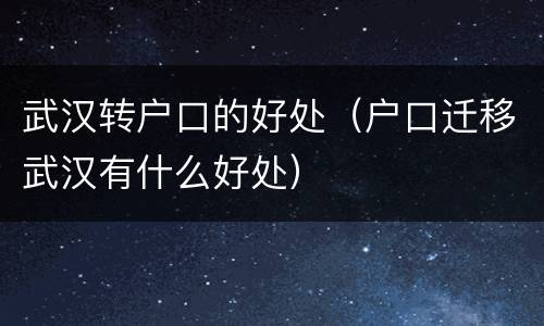 武汉转户口的好处（户口迁移武汉有什么好处）