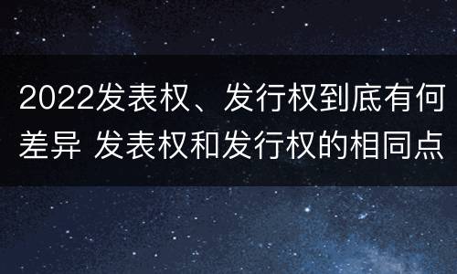 2022发表权、发行权到底有何差异 发表权和发行权的相同点
