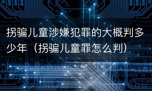拐骗儿童涉嫌犯罪的大概判多少年（拐骗儿童罪怎么判）