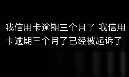 我信用卡逾期三个月了 我信用卡逾期三个月了已经被起诉了怎么办
