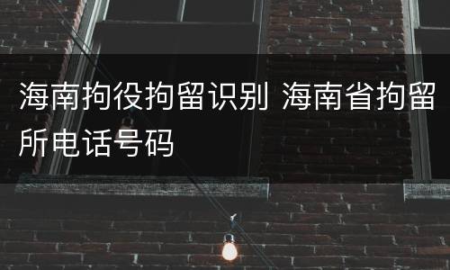 海南拘役拘留识别 海南省拘留所电话号码