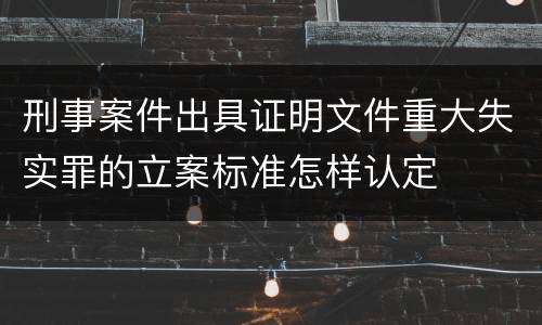 刑事案件出具证明文件重大失实罪的立案标准怎样认定