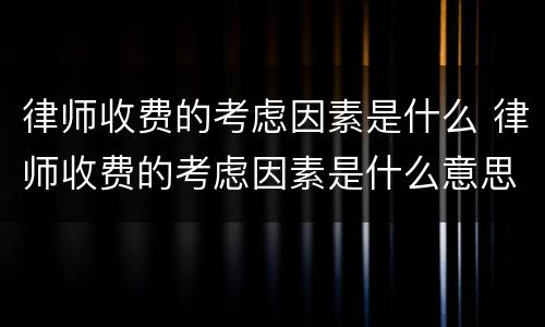 律师收费的考虑因素是什么 律师收费的考虑因素是什么意思
