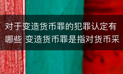 对于变造货币罪的犯罪认定有哪些 变造货币罪是指对货币采用什么等方法