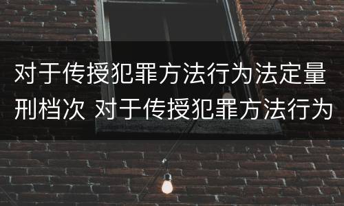 对于传授犯罪方法行为法定量刑档次 对于传授犯罪方法行为法定量刑档次的规定