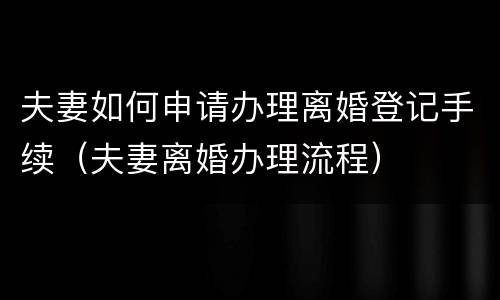 夫妻如何申请办理离婚登记手续（夫妻离婚办理流程）