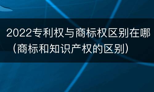 2022专利权与商标权区别在哪（商标和知识产权的区别）