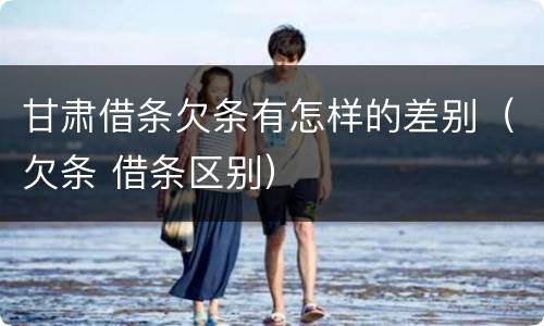 甘肃借条欠条有怎样的差别（欠条 借条区别）