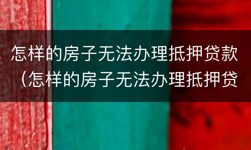 怎样的房子无法办理抵押贷款（怎样的房子无法办理抵押贷款呢）