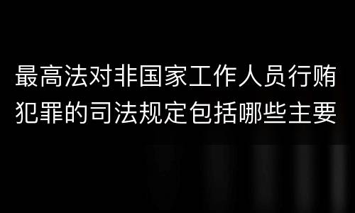 最高法对非国家工作人员行贿犯罪的司法规定包括哪些主要内容
