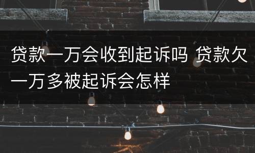 贷款一万会收到起诉吗 贷款欠一万多被起诉会怎样