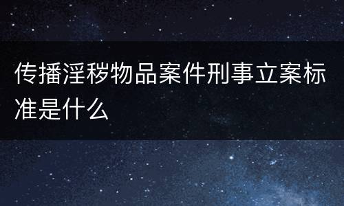 传播淫秽物品案件刑事立案标准是什么