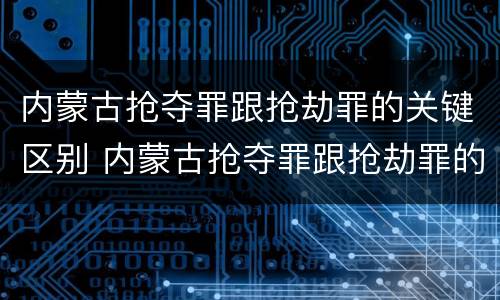 内蒙古抢夺罪跟抢劫罪的关键区别 内蒙古抢夺罪跟抢劫罪的关键区别