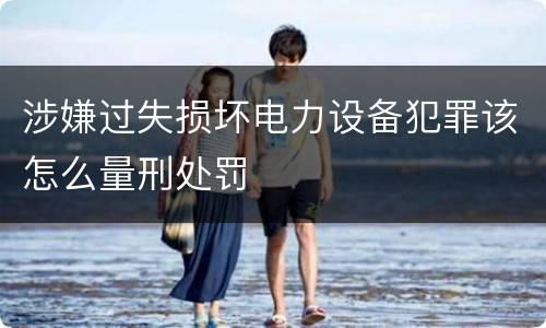 涉嫌过失损坏电力设备犯罪该怎么量刑处罚