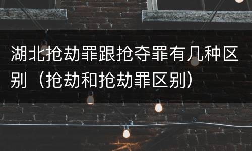 湖北抢劫罪跟抢夺罪有几种区别（抢劫和抢劫罪区别）