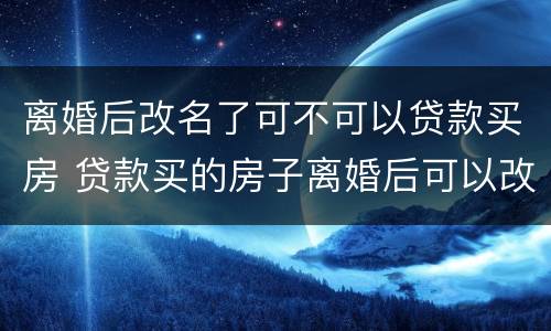 离婚后改名了可不可以贷款买房 贷款买的房子离婚后可以改名字吗