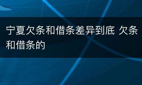 宁夏欠条和借条差异到底 欠条和借条的