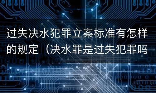 过失决水犯罪立案标准有怎样的规定（决水罪是过失犯罪吗）